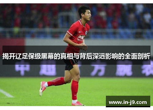 揭开辽足保级黑幕的真相与背后深远影响的全面剖析