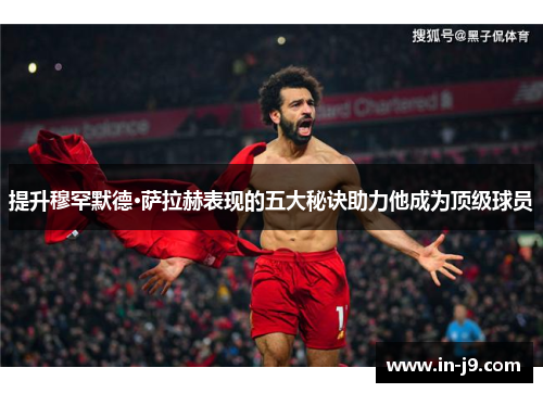 提升穆罕默德·萨拉赫表现的五大秘诀助力他成为顶级球员