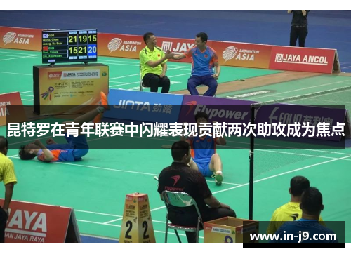 昆特罗在青年联赛中闪耀表现贡献两次助攻成为焦点 昆特罗在青年联赛中闪耀表现贡献两次助攻成为焦点
