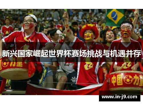 新兴国家崛起世界杯赛场挑战与机遇并存