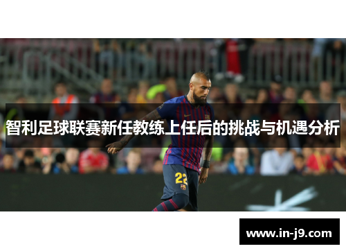 智利足球联赛新任教练上任后的挑战与机遇分析