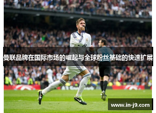 曼联品牌在国际市场的崛起与全球粉丝基础的快速扩展