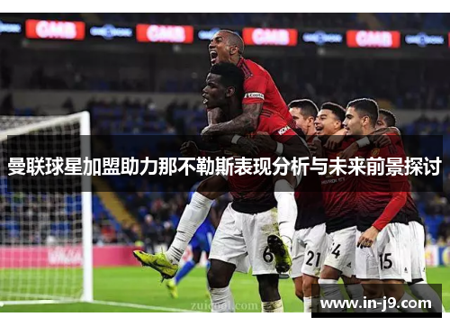 曼联球星加盟助力那不勒斯表现分析与未来前景探讨