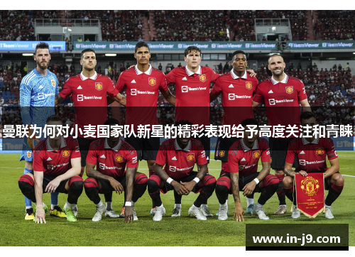 曼联为何对小麦国家队新星的精彩表现给予高度关注和青睐 曼联为何对小麦国家队新星的精彩表现给予高度关注和青睐