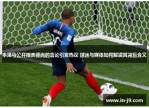 本泽马公开指责德尚的言论引发热议 球迷与媒体如何解读其背后含义