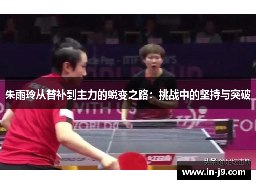 朱雨玲从替补到主力的蜕变之路：挑战中的坚持与突破