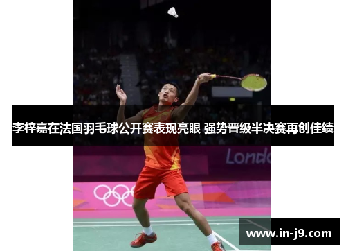 李梓嘉在法国羽毛球公开赛表现亮眼 强势晋级半决赛再创佳绩
