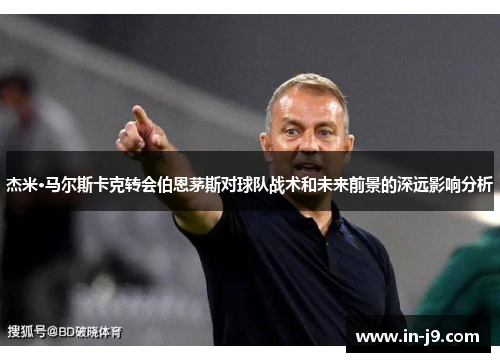 杰米·马尔斯卡克转会伯恩茅斯对球队战术和未来前景的深远影响分析