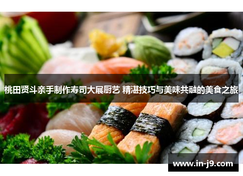 桃田贤斗亲手制作寿司大展厨艺 精湛技巧与美味共融的美食之旅