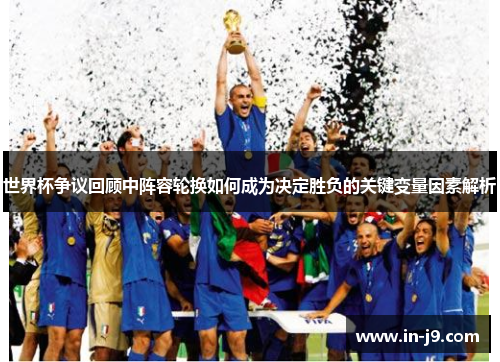 世界杯争议回顾中阵容轮换如何成为决定胜负的关键变量因素解析