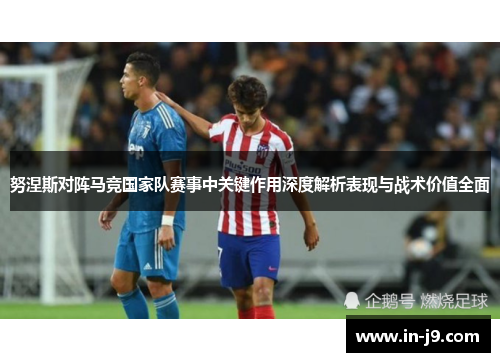努涅斯对阵马竞国家队赛事中关键作用深度解析表现与战术价值全面