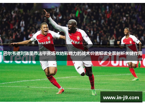 巴尔韦德对阵里昂法甲赛场攻防影响力的战术价值解读全面剖析关键作用