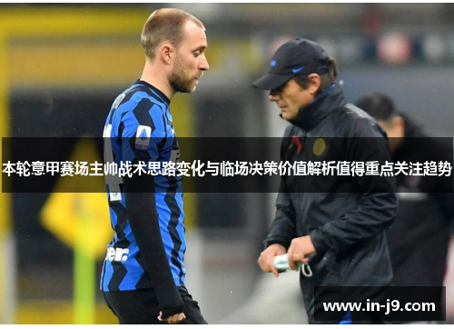 本轮意甲赛场主帅战术思路变化与临场决策价值解析值得重点关注趋势 本轮意甲赛场主帅战术思路变化与临场决策价值解析值得重点关注趋势