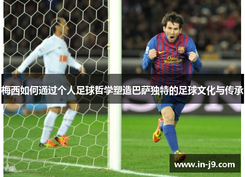梅西如何通过个人足球哲学塑造巴萨独特的足球文化与传承