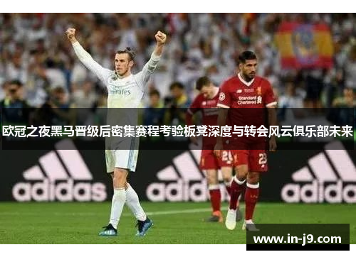 欧冠之夜黑马晋级后密集赛程考验板凳深度与转会风云俱乐部未来
