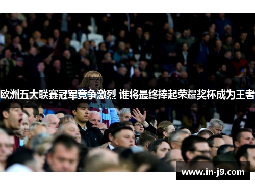 欧洲五大联赛冠军竞争激烈 谁将最终捧起荣耀奖杯成为王者