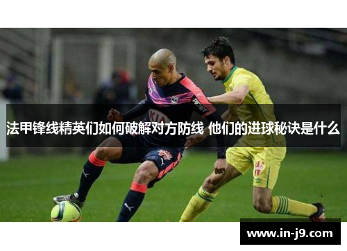 法甲锋线精英们如何破解对方防线 他们的进球秘诀是什么