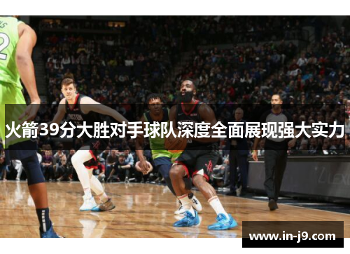 火箭39分大胜对手球队深度全面展现强大实力