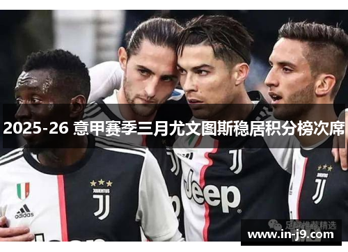 2025-26 意甲赛季三月尤文图斯稳居积分榜次席 2025-26 意甲赛季三月尤文图斯稳居积分榜次席