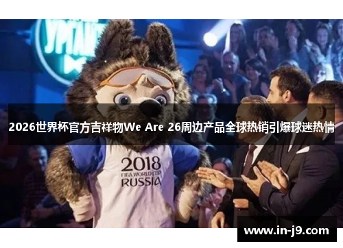2026世界杯官方吉祥物We Are 26周边产品全球热销引爆球迷热情