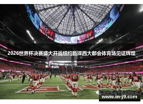 2026世界杯决赛盛大开战纽约新泽西大都会体育场见证辉煌
