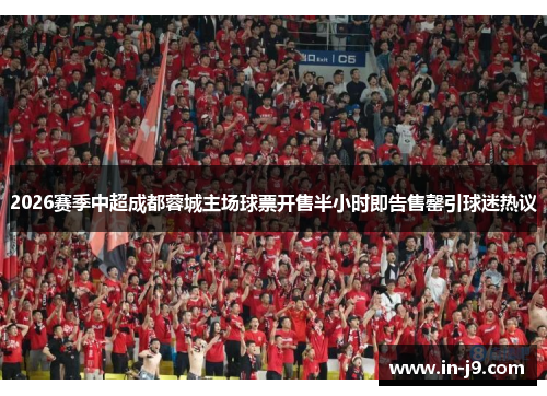 2026赛季中超成都蓉城主场球票开售半小时即告售罄引球迷热议