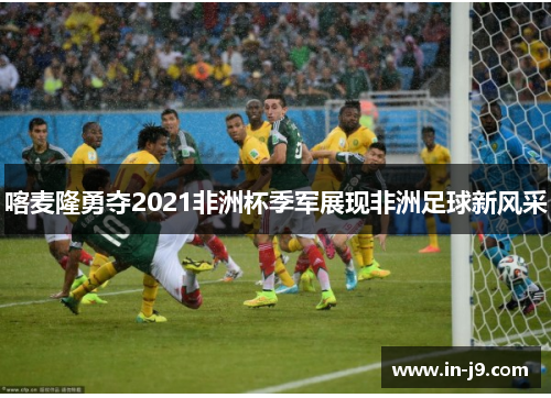 喀麦隆勇夺2021非洲杯季军展现非洲足球新风采 喀麦隆勇夺2021非洲杯季军展现非洲足球新风采