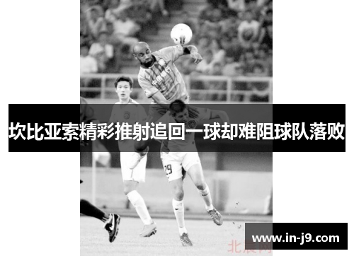 坎比亚索精彩推射追回一球却难阻球队落败 坎比亚索精彩推射追回一球却难阻球队落败