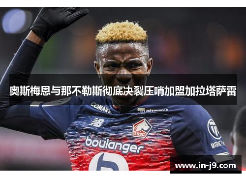 奥斯梅恩与那不勒斯彻底决裂压哨加盟加拉塔萨雷