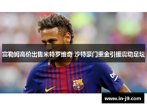 富勒姆高价出售米特罗维奇 沙特豪门重金引援震动足坛