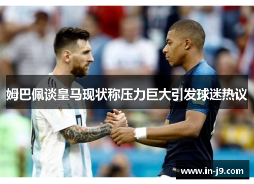 姆巴佩谈皇马现状称压力巨大引发球迷热议 姆巴佩谈皇马现状称压力巨大引发球迷热议