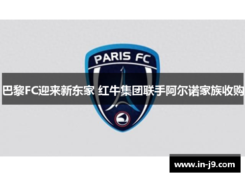 巴黎FC迎来新东家 红牛集团联手阿尔诺家族收购