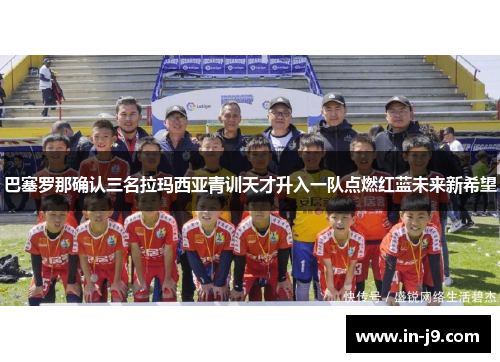 巴塞罗那确认三名拉玛西亚青训天才升入一队点燃红蓝未来新希望 巴塞罗那确认三名拉玛西亚青训天才升入一队点燃红蓝未来新希望