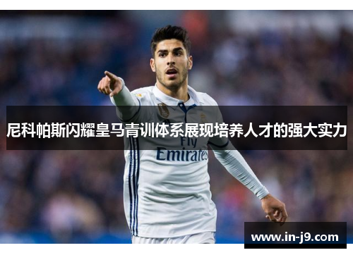 尼科帕斯闪耀皇马青训体系展现培养人才的强大实力 尼科帕斯闪耀皇马青训体系展现培养人才的强大实力