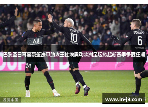 巴黎圣日耳曼豪签法甲助攻王杜埃震动欧洲足坛掀起新赛季争冠狂潮