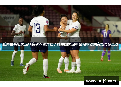 张琳艳英超女足联赛攻入留洋处子球中国女足新星闪耀欧洲赛场再掀风潮