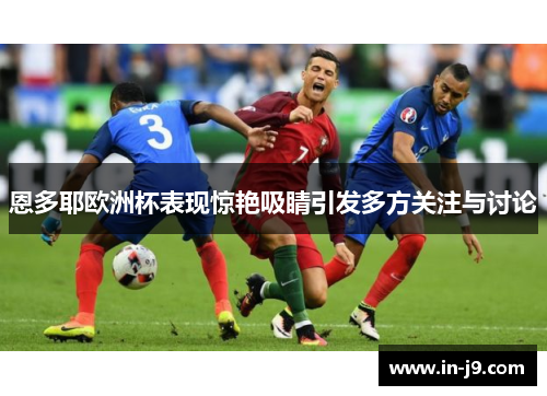恩多耶欧洲杯表现惊艳吸睛引发多方关注与讨论