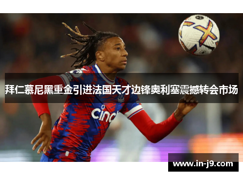 拜仁慕尼黑重金引进法国天才边锋奥利塞震撼转会市场