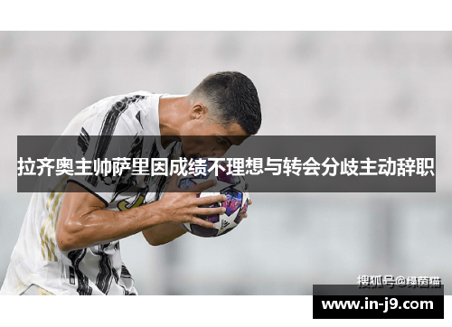 拉齐奥主帅萨里因成绩不理想与转会分歧主动辞职