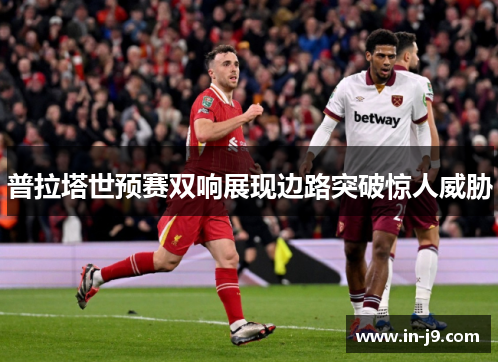 普拉塔世预赛双响展现边路突破惊人威胁