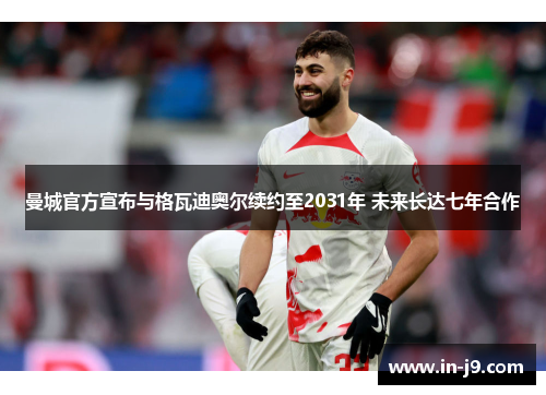 曼城官方宣布与格瓦迪奥尔续约至2031年 未来长达七年合作