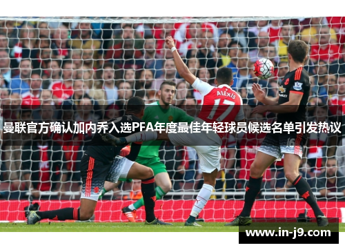 曼联官方确认加内乔入选PFA年度最佳年轻球员候选名单引发热议