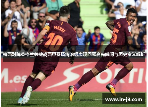 梅西对阵英格兰关键战西甲赛场统治级表现回顾高光瞬间与历史意义解析