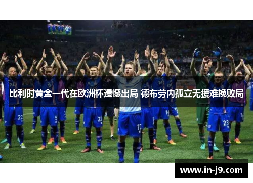 比利时黄金一代在欧洲杯遗憾出局 德布劳内孤立无援难挽败局