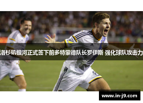 洛杉矶银河正式签下前多特蒙德队长罗伊斯 强化球队攻击力