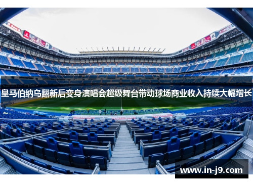 皇马伯纳乌翻新后变身演唱会超级舞台带动球场商业收入持续大幅增长