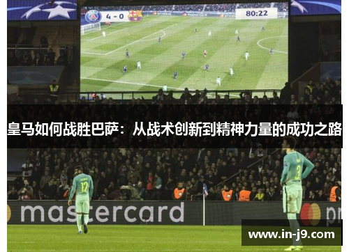 皇马如何战胜巴萨:从战术创新到精神力量的成功之路 皇马如何战胜巴萨:从战术创新到精神力量的成功之路