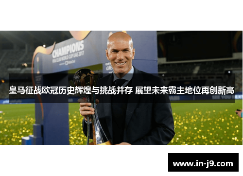 皇马征战欧冠历史辉煌与挑战并存 展望未来霸主地位再创新高