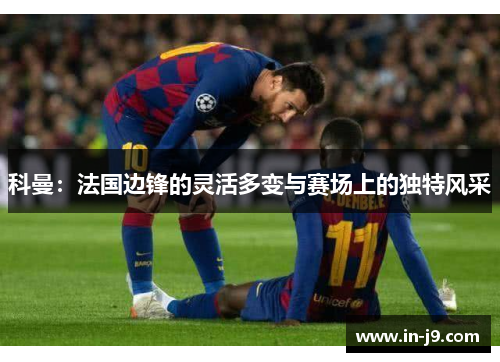 科曼：法国边锋的灵活多变与赛场上的独特风采