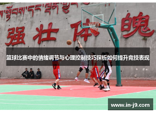 篮球比赛中的情绪调节与心理控制技巧探析如何提升竞技表现 篮球比赛中的情绪调节与心理控制技巧探析如何提升竞技表现